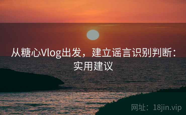 从糖心Vlog出发,建立谣言识别判断:实用建议 从糖心Vlog出发,建立谣言识别判断:实用建议
