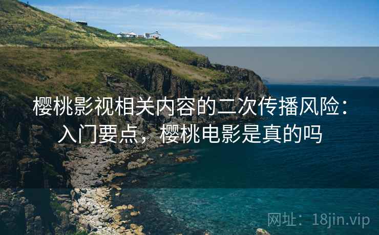 樱桃影视相关内容的二次传播风险:入门要点,樱桃电影是真的吗 樱桃影视相关内容的二次传播风险:入门要点,樱桃电影是真的吗
