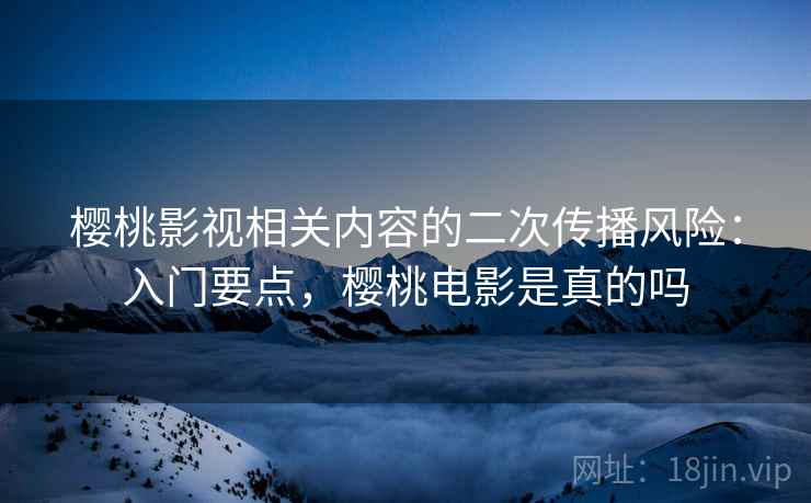樱桃影视相关内容的二次传播风险:入门要点,樱桃电影是真的吗 樱桃影视相关内容的二次传播风险:入门要点,樱桃电影是真的吗