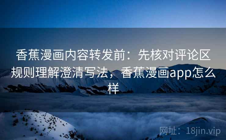 香蕉漫画内容转发前：先核对评论区规则理解澄清写法，香蕉漫画app怎么样
