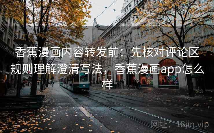 香蕉漫画内容转发前：先核对评论区规则理解澄清写法，香蕉漫画app怎么样