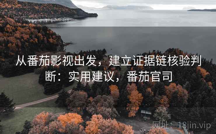 从番茄影视出发,建立证据链核验判断:实用建议,番茄官司 从番茄影视出发,建立证据链核验判断:实用建议,番茄官司