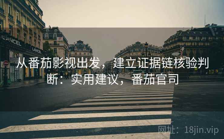 从番茄影视出发，建立证据链核验判断：实用建议，番茄官司