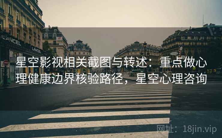 星空影视相关截图与转述：重点做心理健康边界核验路径，星空心理咨询