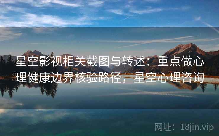 星空影视相关截图与转述：重点做心理健康边界核验路径，星空心理咨询