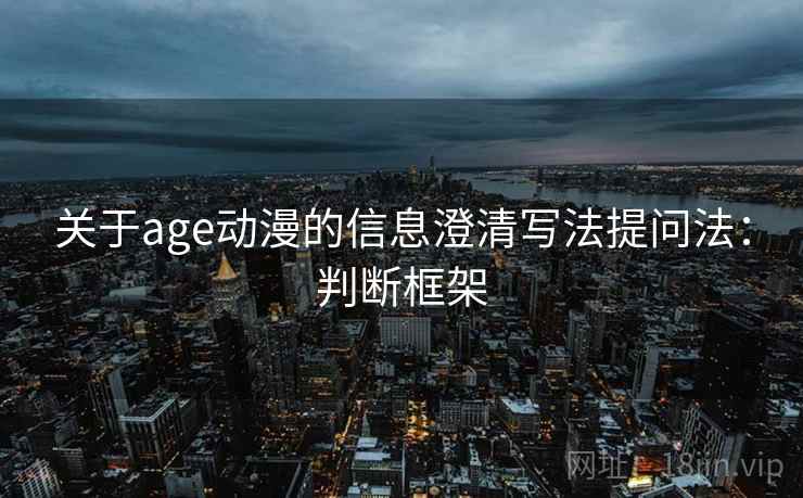 关于age动漫的信息澄清写法提问法：判断框架