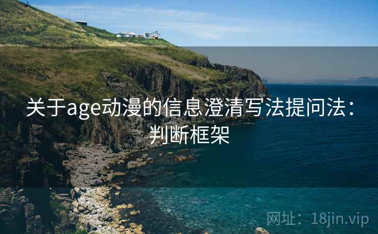 关于age动漫的信息澄清写法提问法：判断框架