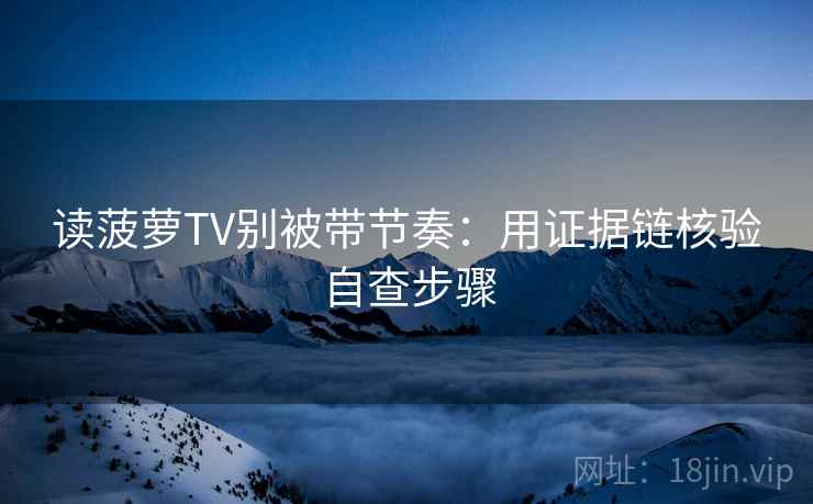 读菠萝TV别被带节奏：用证据链核验自查步骤
