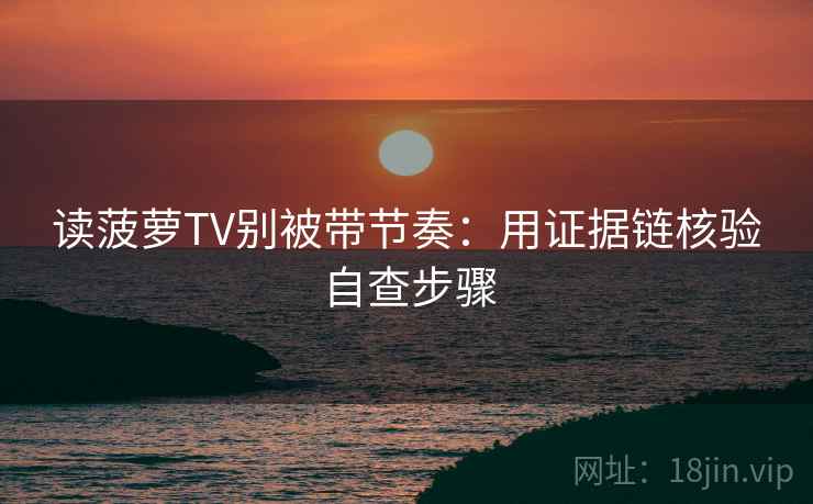 读菠萝TV别被带节奏：用证据链核验自查步骤