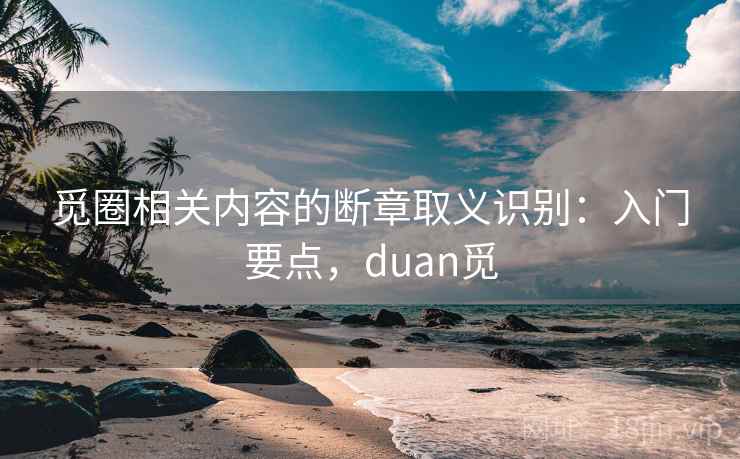 觅圈相关内容的断章取义识别:入门要点,duan觅 觅圈相关内容的断章取义识别:入门要点,duan觅