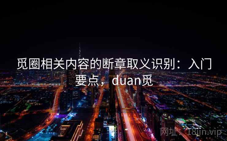 觅圈相关内容的断章取义识别:入门要点,duan觅 觅圈相关内容的断章取义识别:入门要点,duan觅