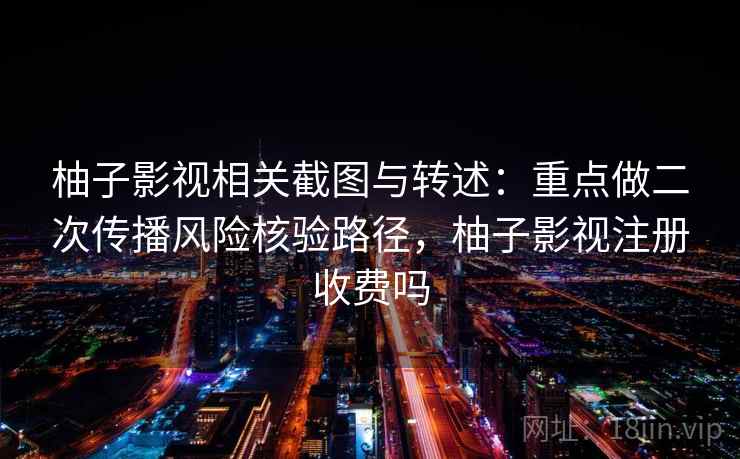 柚子影视相关截图与转述：重点做二次传播风险核验路径，柚子影视注册收费吗