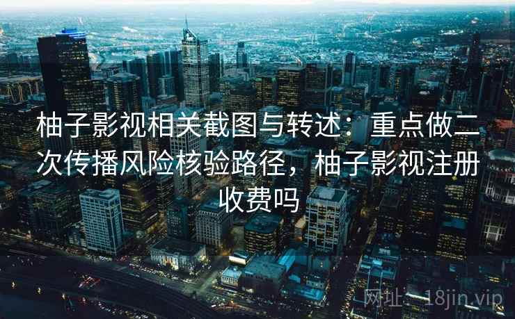 柚子影视相关截图与转述：重点做二次传播风险核验路径，柚子影视注册收费吗