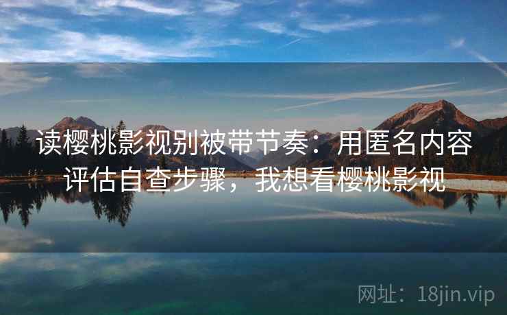 读樱桃影视别被带节奏:用匿名内容评估自查步骤,我想看樱桃影视 读樱桃影视别被带节奏:用匿名内容评估自查步骤,我想看樱桃影视