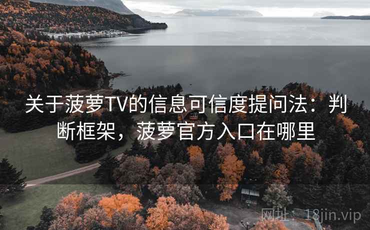 关于菠萝TV的信息可信度提问法：判断框架，菠萝官方入口在哪里