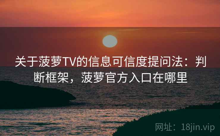 关于菠萝TV的信息可信度提问法：判断框架，菠萝官方入口在哪里