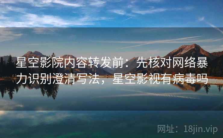 星空影院内容转发前：先核对网络暴力识别澄清写法，星空影视有病毒吗