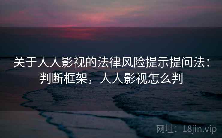 关于人人影视的法律风险提示提问法：判断框架，人人影视怎么判