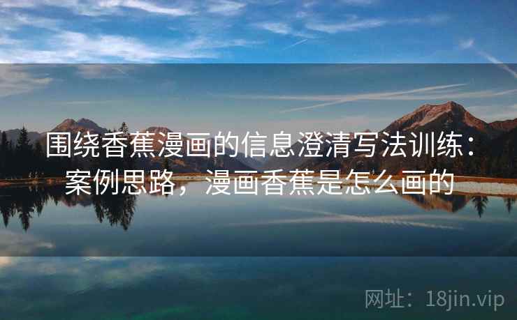 围绕香蕉漫画的信息澄清写法训练:案例思路,漫画香蕉是怎么画的 围绕香蕉漫画的信息澄清写法训练:案例思路,漫画香蕉是怎么画的