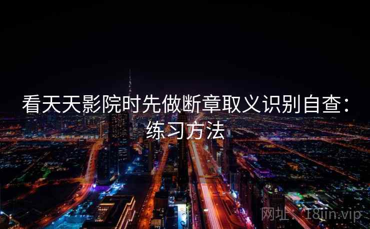 看天天影院时先做断章取义识别自查:练习方法 看天天影院时先做断章取义识别自查:练习方法