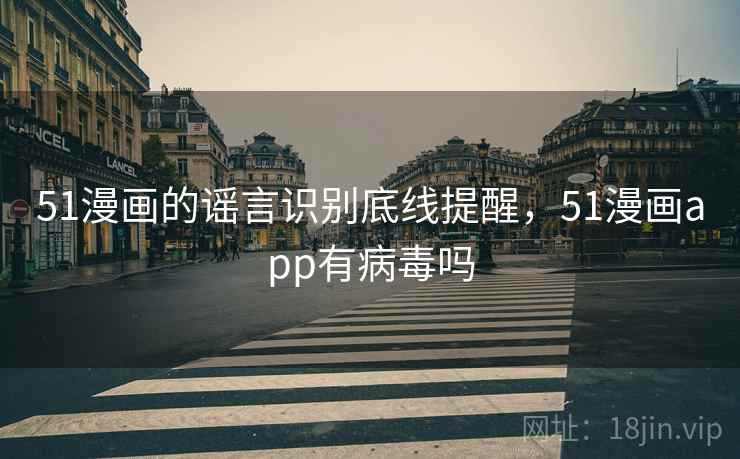 51漫画的谣言识别底线提醒，51漫画app有病毒吗