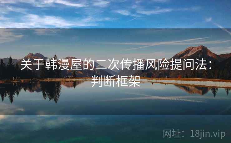 关于韩漫屋的二次传播风险提问法：判断框架
