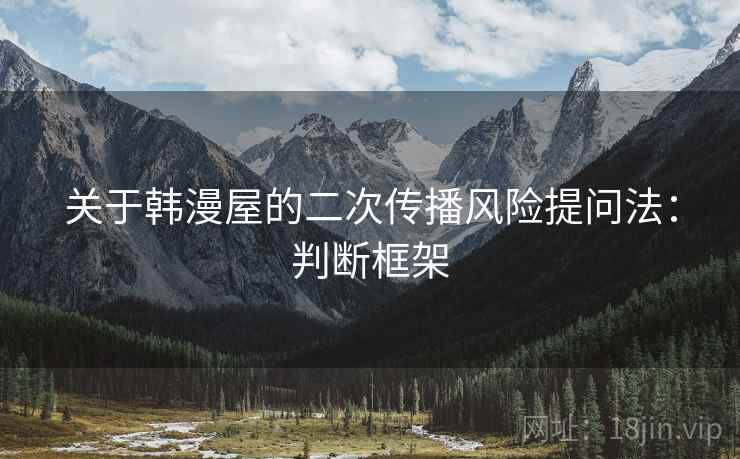 关于韩漫屋的二次传播风险提问法：判断框架