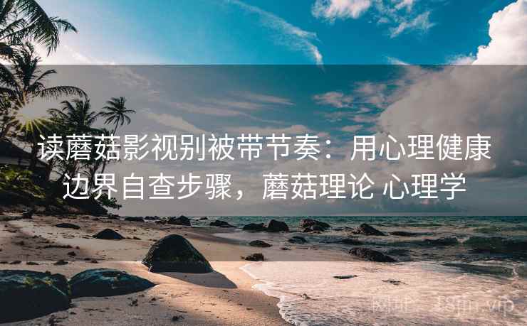 读蘑菇影视别被带节奏：用心理健康边界自查步骤，蘑菇理论 心理学