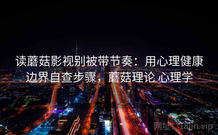 读蘑菇影视别被带节奏：用心理健康边界自查步骤，蘑菇理论 心理学