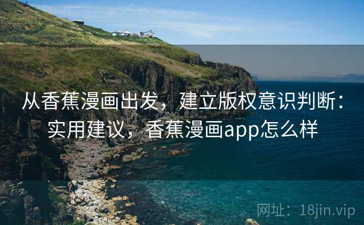 从香蕉漫画出发,建立版权意识判断:实用建议,香蕉漫画app怎么样 从香蕉漫画出发,建立版权意识判断:实用建议,香蕉漫画app怎么样