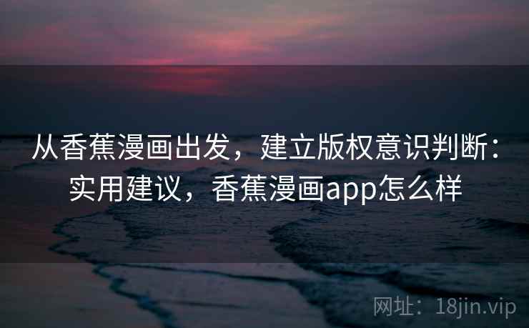从香蕉漫画出发，建立版权意识判断：实用建议，香蕉漫画app怎么样