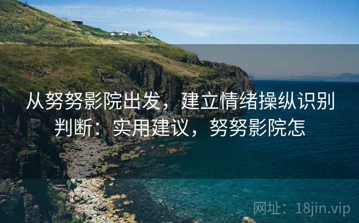 从努努影院出发，建立情绪操纵识别判断：实用建议，努努影院怎