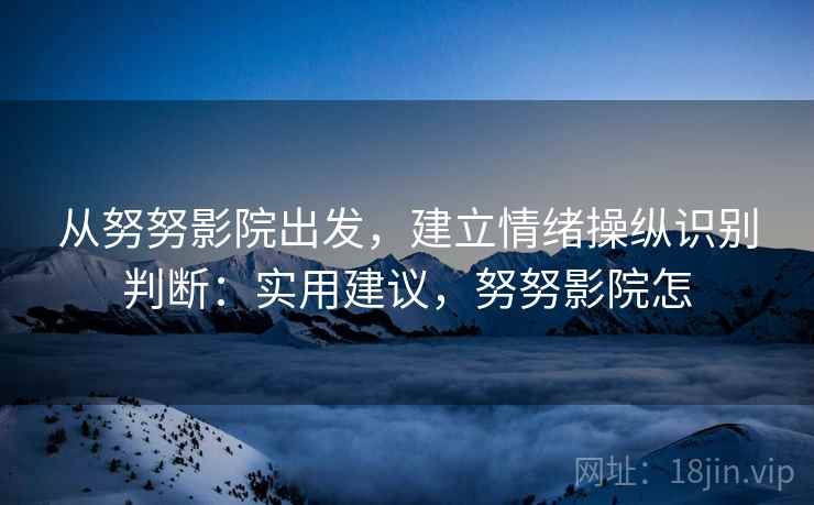 从努努影院出发，建立情绪操纵识别判断：实用建议，努努影院怎