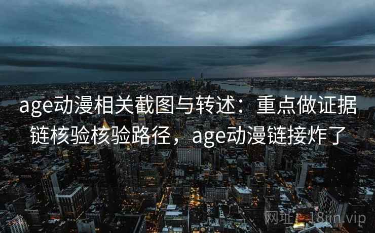 age动漫相关截图与转述：重点做证据链核验核验路径，age动漫链接炸了