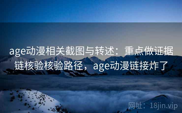 age动漫相关截图与转述：重点做证据链核验核验路径，age动漫链接炸了