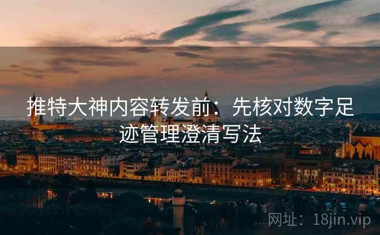 推特大神内容转发前：先核对数字足迹管理澄清写法