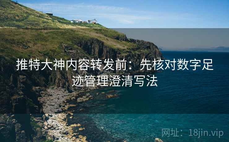 推特大神内容转发前：先核对数字足迹管理澄清写法