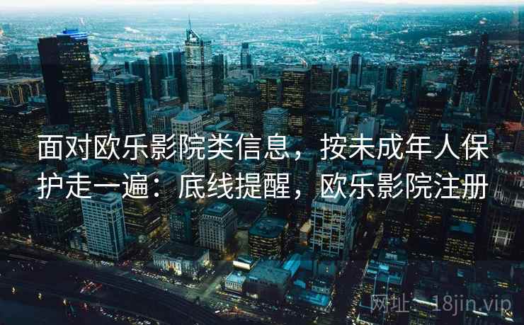 面对欧乐影院类信息，按未成年人保护走一遍：底线提醒，欧乐影院注册