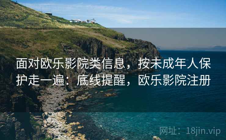 面对欧乐影院类信息，按未成年人保护走一遍：底线提醒，欧乐影院注册