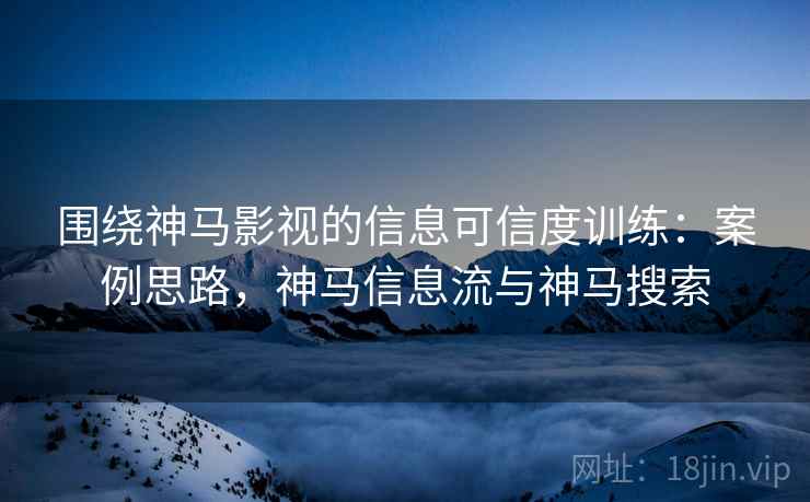 围绕神马影视的信息可信度训练：案例思路，神马信息流与神马搜索
