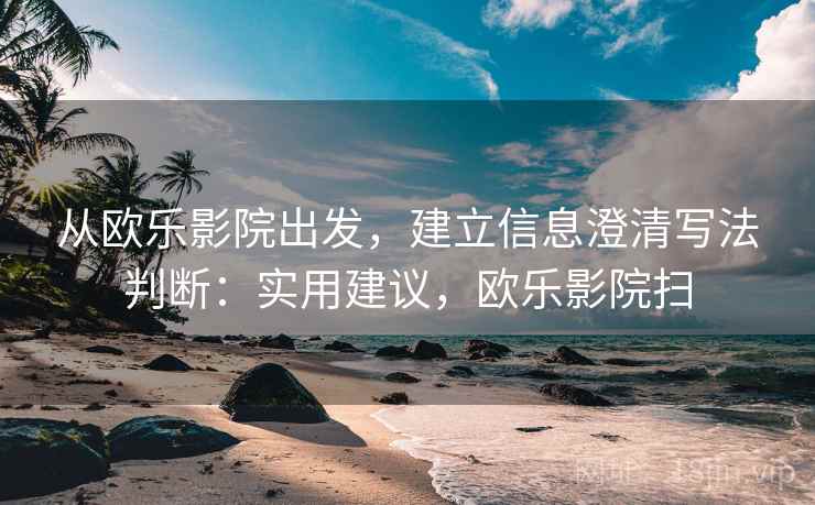 从欧乐影院出发,建立信息澄清写法判断:实用建议,欧乐影院扫 从欧乐影院出发,建立信息澄清写法判断:实用建议,欧乐影院扫