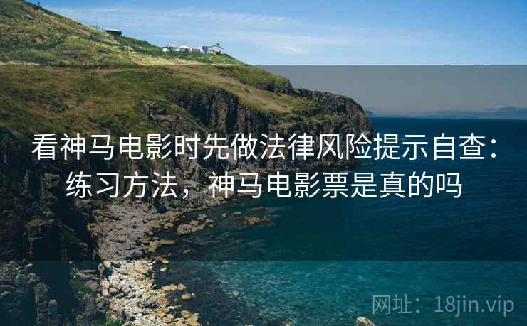 看神马电影时先做法律风险提示自查：练习方法，神马电影票是真的吗
