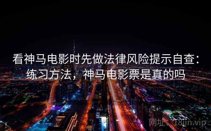 看神马电影时先做法律风险提示自查：练习方法，神马电影票是真的吗