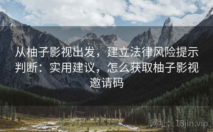 从柚子影视出发，建立法律风险提示判断：实用建议，怎么获取柚子影视邀请码