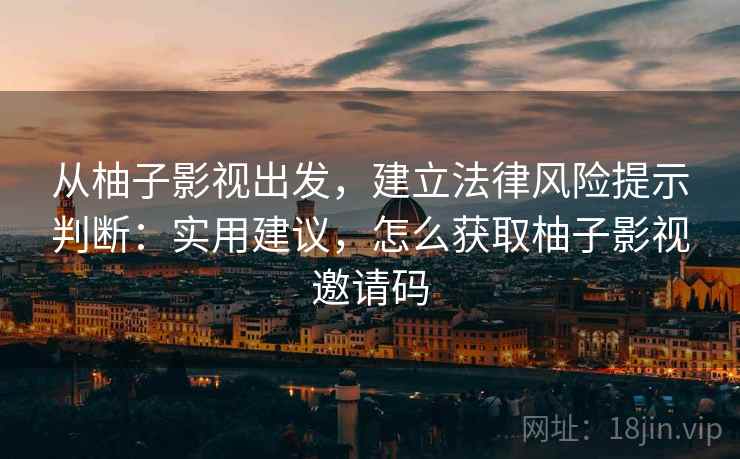 从柚子影视出发,建立法律风险提示判断:实用建议,怎么获取柚子影视邀请码 从柚子影视出发,建立法律风险提示判断:实用建议,怎么获取柚子影视邀请码