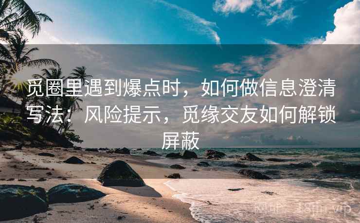 觅圈里遇到爆点时，如何做信息澄清写法：风险提示，觅缘交友如何解锁屏蔽
