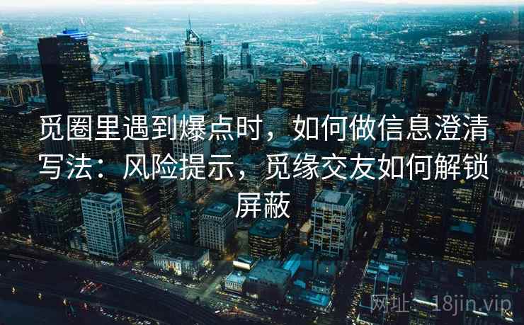 觅圈里遇到爆点时，如何做信息澄清写法：风险提示，觅缘交友如何解锁屏蔽