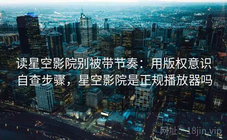 读星空影院别被带节奏:用版权意识自查步骤,星空影院是正规播放器吗 读星空影院别被带节奏:用版权意识自查步骤,星空影院是正规播放器吗