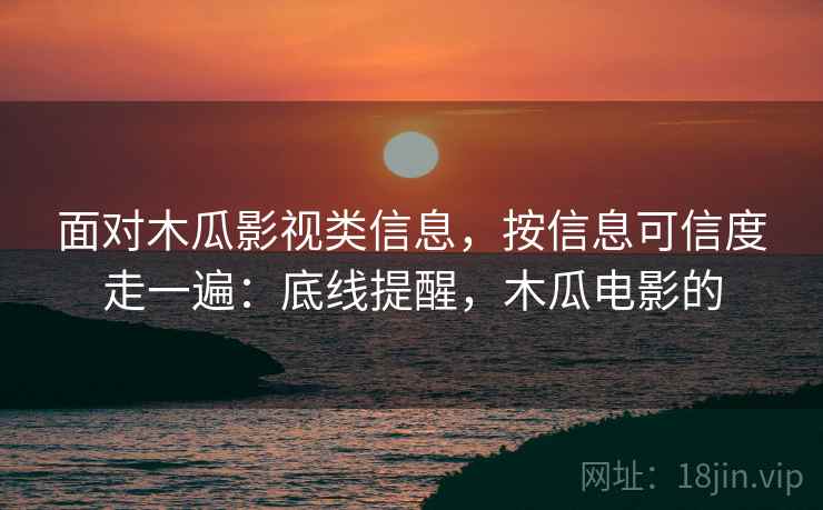 面对木瓜影视类信息，按信息可信度走一遍：底线提醒，木瓜电影的