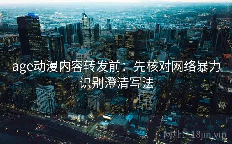 age动漫内容转发前:先核对网络暴力识别澄清写法 age动漫内容转发前:先核对网络暴力识别澄清写法